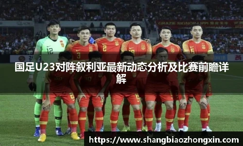 国足U23对阵叙利亚最新动态分析及比赛前瞻详解