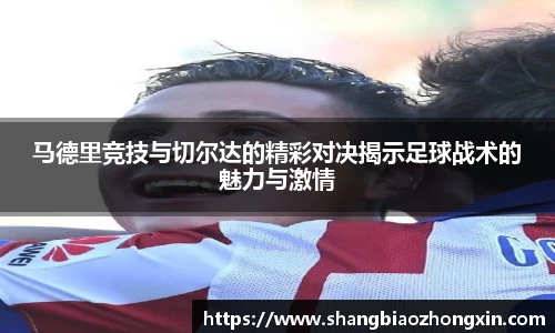 马德里竞技与切尔达的精彩对决揭示足球战术的魅力与激情